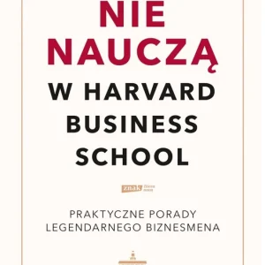 Czego cię nie nauczą w Harvard Business School. Praktyczne porady legendarnego biznesmena.