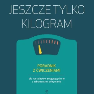 Jeszcze tylko kilogram. Poradnik z ćwiczeniami dla nastolatków zmagających się z zaburzeniami odżywiania