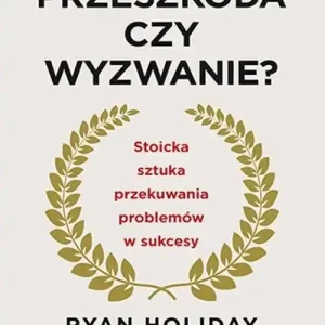 Przeszkoda czy wyzwanie? Stoicka sztuka przekuwania problemów w sukcesy. Rozszerzone wydanie z okazji 10. rocznicy