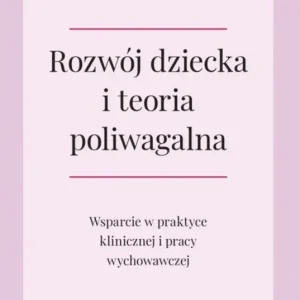 Rozwój dziecka i teoria poliwagalna. Wsparcie w praktyce klinicznej i pracy wychowawczej