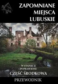 Zapomniane miejsca Lubuskie Część środkowa Przewodnik