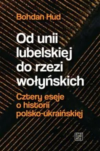 Od Unii Lubelskiej do rzezi wołyńskiej. Cztery eseje o historii polsko-ukraińskiej
