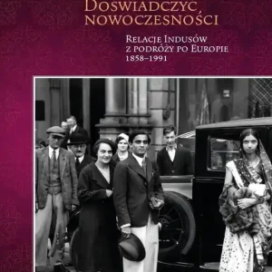 Doświadczyć nowoczesności Relacje Indusów z podróży po Europie 1858-1991