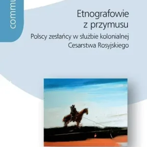 Etnografowie z przymusu Polscy zesłańcy w służbie kolonialnej Cesarstwa Rosyjskiego
