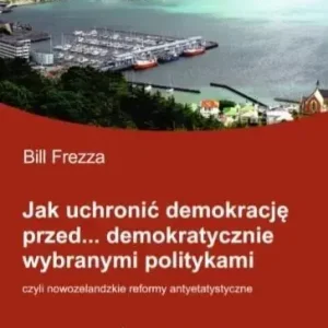 Jak uchronić demokrację przed demokratycznie wybranymi politykami Biblioteka Rządzących i Rządzonych Tom 9 czyli nowozelandzkie reformy antyetatystyczne.