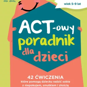 ACT-owy poradnik dla dzieci. 42 ćwiczenia, które pomogą dziecku radzić sobie z niepokojem, smutkiem i złością