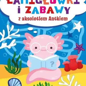 Łamigłówki i zabawy z aksolotlem Antkiem. Łamigłówki i zabawy