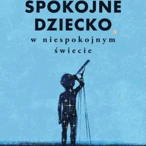 Jak wychować spokojne dziecko w niespokojnym świecie. Narzędzia, które koją lęk i stres