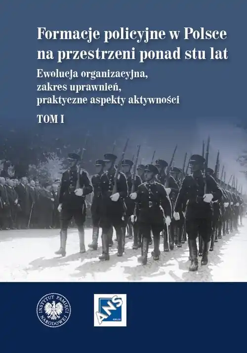 Formacje policyjne w Polsce na przestrzeni ponad stu lat. Ewolucja organizacyjna, zakres uprawnień, praktyczne aspekty aktywności, Tom 1