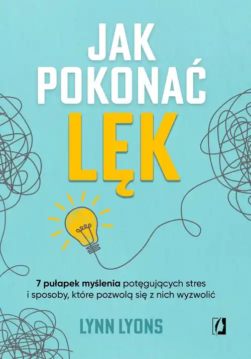 Jak pokonać lęk. Siedem pułapek myślenia potęgujących stres i sposoby, które pozwolą się z nich wyzwolić