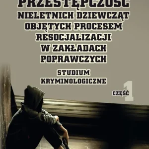 Przestępczość nieletnich dziewcząt objętych procesem resocjalizacji w zakładach poprawczych. Studium kryminologiczne. Część 1