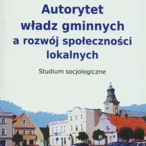 Autorytet władz gminnych a rozwój społeczności lokalnych. Studium socjologiczne